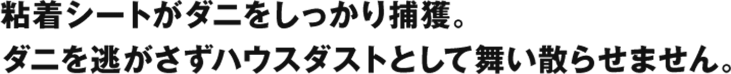 粘着シートがダニをしっかり捕獲。ダニを逃がさずハウスダストとして舞い散らせません。