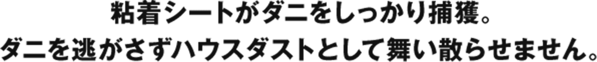 粘着シートがダニをしっかり捕獲。ダニを逃がさずハウスダストとして舞い散らせません。