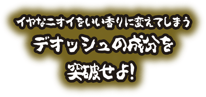 イヤなニオイをいい香りに変えてしまうデオッシュの成分を突破せよ！