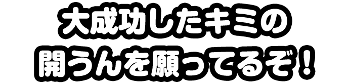 大成功したキミの開うんを願ってるぞ！