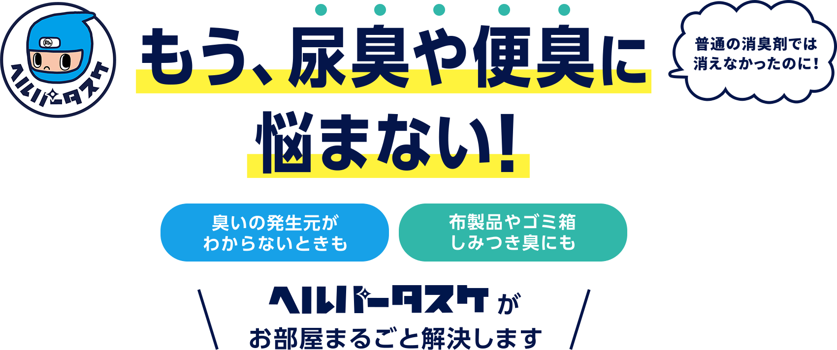 普通の消臭剤では消えなかったのに！もう、尿臭や便臭に悩まない！臭いの発生元がわからないときも、布製品やゴミ箱しみつき臭にも、ヘルパータスケがお部屋まるごと解決します