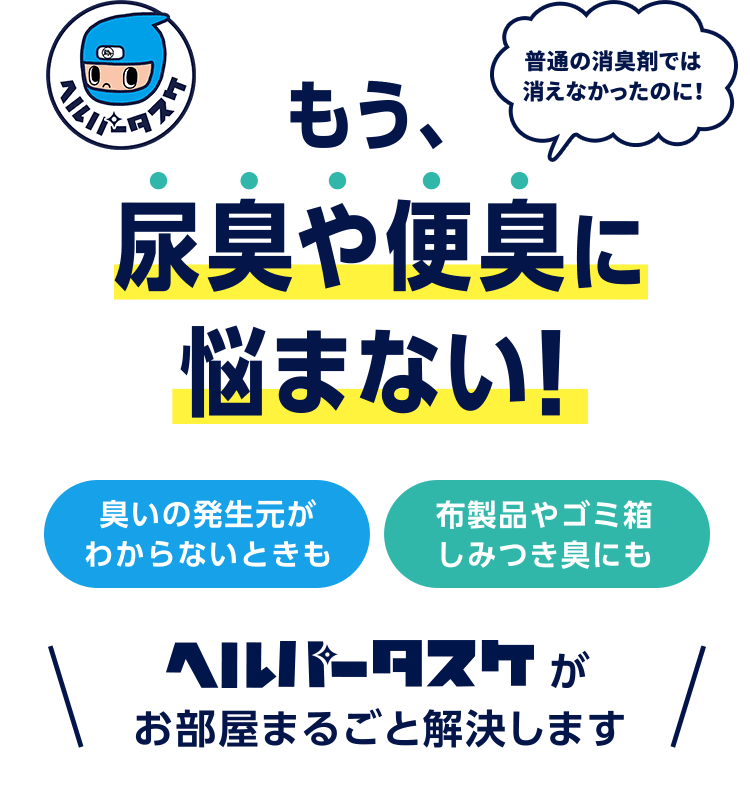 普通の消臭剤では消えなかったのに！もう、尿臭や便臭に悩まない！臭いの発生元がわからないときも、布製品やゴミ箱しみつき臭にも、ヘルパータスケがお部屋まるごと解決します