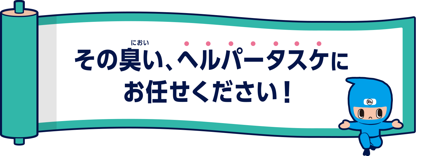 その臭い、ヘルパータスケにお任せください！