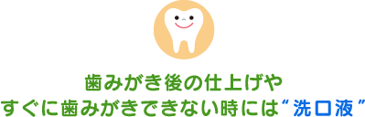 歯みがき後の仕上げやすぐに歯みがきできない時には“洗口液”