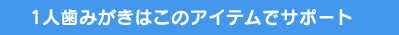 １人歯みがきはこのアイテムでサポート