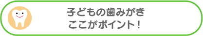 子どもの歯みがきここがポイント！