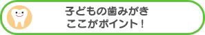 子どもの歯みがきここがポイント！