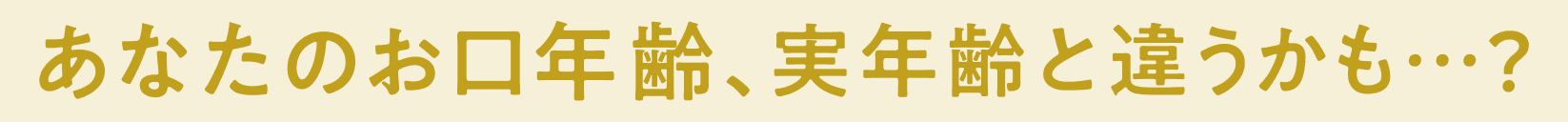 あなたのお口年齢、実年齢と違うかも…?