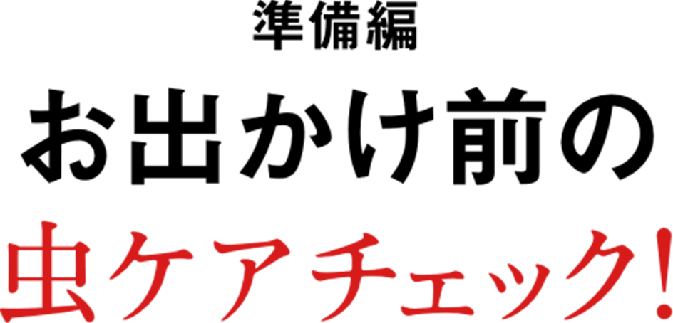 準備編 お出かけ前の虫ケアチェック!! 