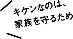 キケンなのは、家族を守るため