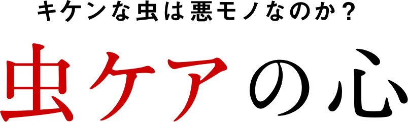 キケンな虫は悪モノなのか？虫ケアの心