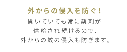 外からの侵入を防ぐ！開いていても常に薬剤が供給され続けるので、外からの蚊の侵入も防ぎます。