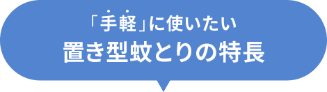 「手軽」に使いたい置き型蚊取りの特長