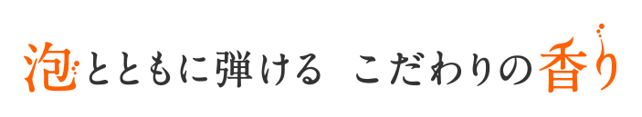 泡と共に弾ける、こだわりの香り