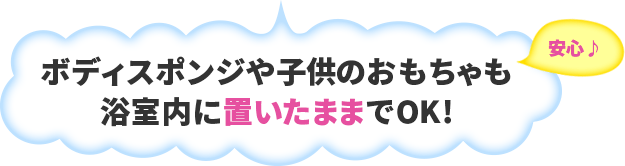 安心 ボディスポンジや子供のおもちゃも浴室内に置いたままでOK！