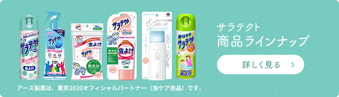 サラテクト 商品ラインナップ 詳しく見る アース製薬は、東京2020オフィシャルパートナー（虫ケア用品）です。