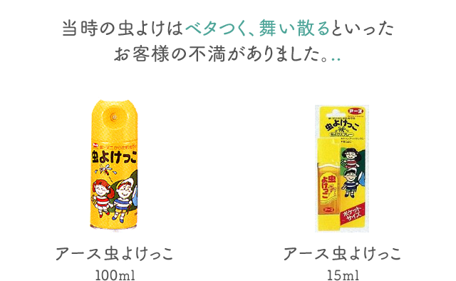 当時の虫よけはベタつく、舞い散るといったお客様の不満がありました。アース虫よけっこ 100ml アース虫よけっこ 15ml
