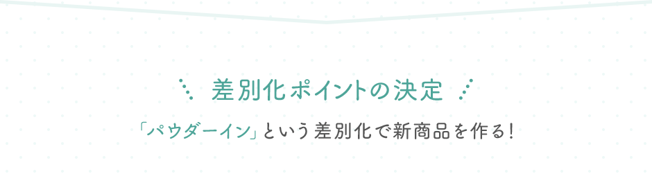差別化ポイントの決定 「パウダーイン」という差別化で新商品を作る！