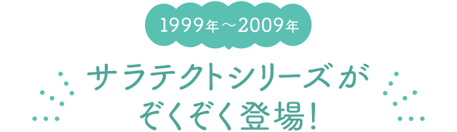 1999年〜2009年 サラテクトシリーズがぞくぞく登場！