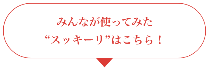 みんなが使ってみた“スッキーリ”はこちら！