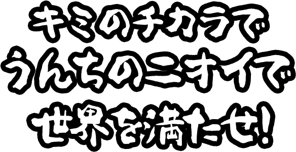 キミのチカラで うんちのニオイで 世界を満たせ！