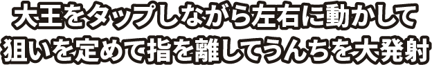 大王をタップしながら左右に動かして狙いを定めて指を離してうんちを大発射