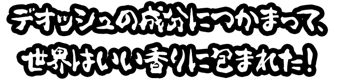 デオッシュの成分につかまって、世界はいい香りに包まれた！