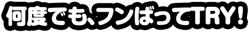 何度でも、フンばってTRY!