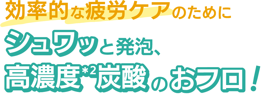 効率的な疲労ケアのためにシュワッと発泡、高濃度炭酸のおフロ！